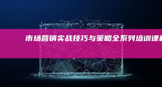 市场营销实战技巧与策略全系列培训课程