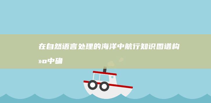 在自然语言处理的海洋中航行：知识图谱构建中确保知识可靠性的灯塔