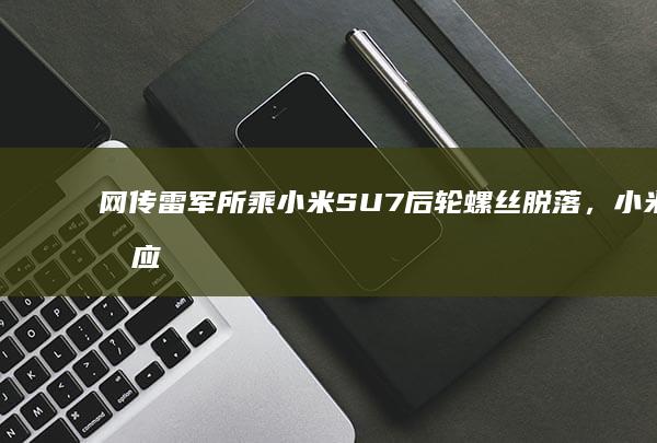 网传雷军所乘小米SU7后轮螺丝脱落，小米回应为交付仪式物料颗粒粘附后自然脱落，有哪些信息值得注意？