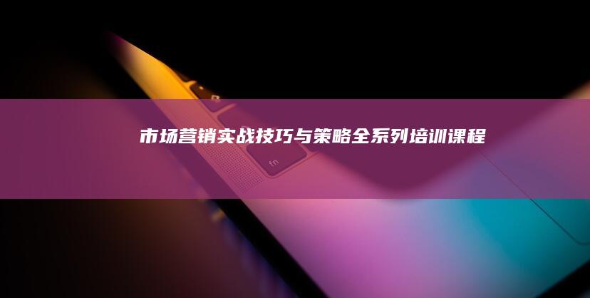 市场营销实战技巧与策略全系列培训课程